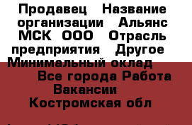 Продавец › Название организации ­ Альянс-МСК, ООО › Отрасль предприятия ­ Другое › Минимальный оклад ­ 25 000 - Все города Работа » Вакансии   . Костромская обл.